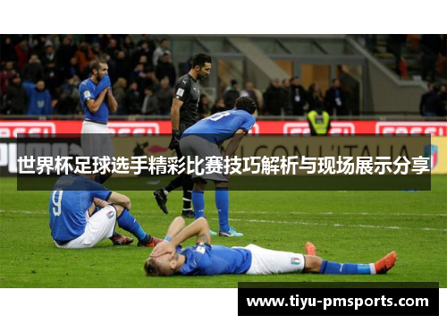 世界杯足球选手精彩比赛技巧解析与现场展示分享