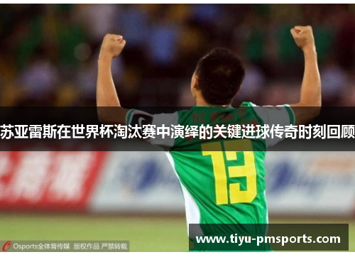 苏亚雷斯在世界杯淘汰赛中演绎的关键进球传奇时刻回顾