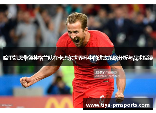 哈里凯恩带领英格兰队在卡塔尔世界杯中的进攻策略分析与战术解读