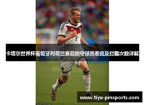 卡塔尔世界杯葡萄牙对荷兰赛后防守球员表现及拦截次数详解
