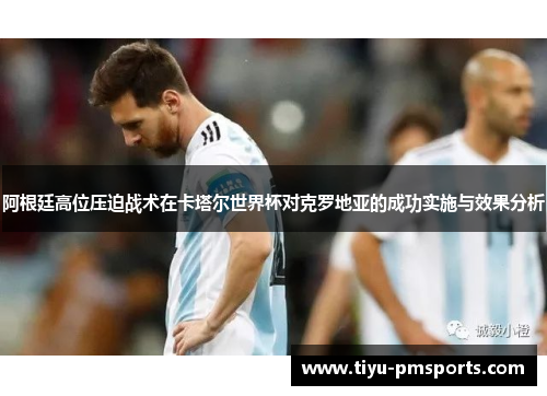 阿根廷高位压迫战术在卡塔尔世界杯对克罗地亚的成功实施与效果分析