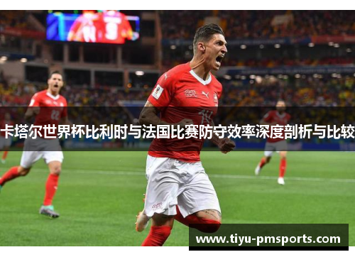 卡塔尔世界杯比利时与法国比赛防守效率深度剖析与比较