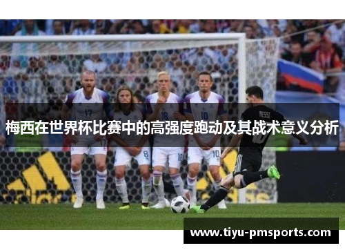 梅西在世界杯比赛中的高强度跑动及其战术意义分析