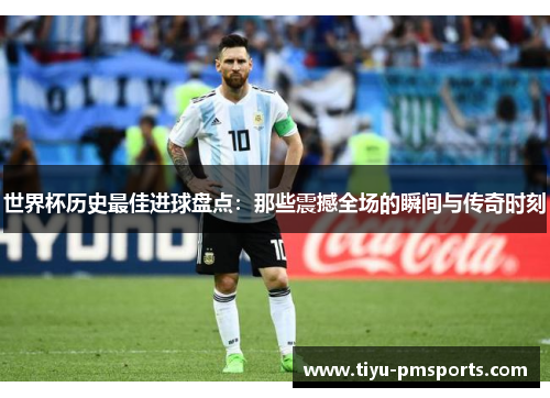 世界杯历史最佳进球盘点：那些震撼全场的瞬间与传奇时刻