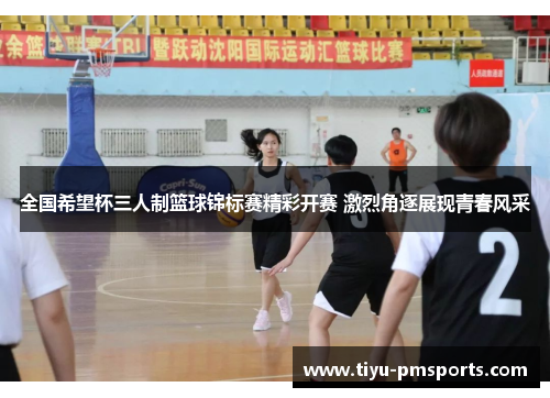 全国希望杯三人制篮球锦标赛精彩开赛 激烈角逐展现青春风采