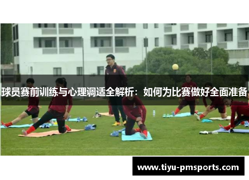 球员赛前训练与心理调适全解析：如何为比赛做好全面准备