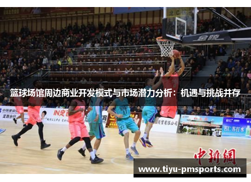 篮球场馆周边商业开发模式与市场潜力分析：机遇与挑战并存