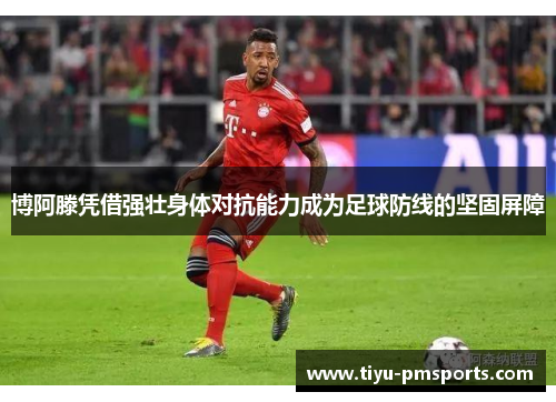 博阿滕凭借强壮身体对抗能力成为足球防线的坚固屏障