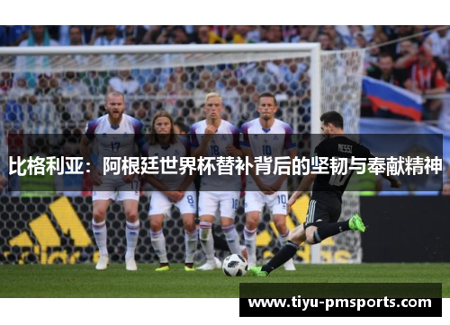 比格利亚：阿根廷世界杯替补背后的坚韧与奉献精神