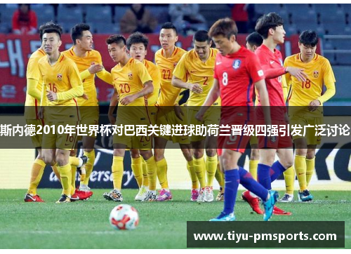 斯内德2010年世界杯对巴西关键进球助荷兰晋级四强引发广泛讨论