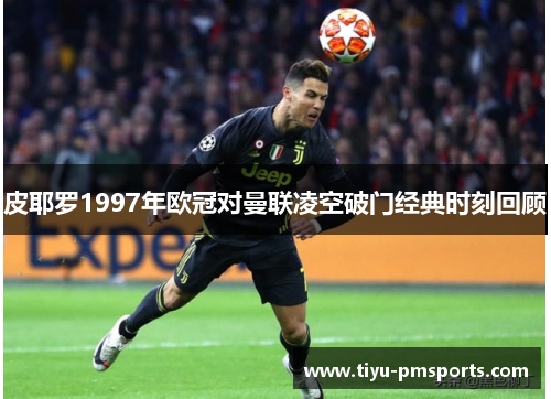 皮耶罗1997年欧冠对曼联凌空破门经典时刻回顾