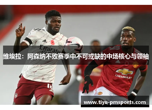 维埃拉：阿森纳不败赛季中不可或缺的中场核心与领袖