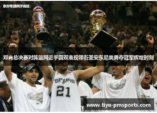 邓肯总决赛对阵篮网近乎四双表现领衔圣安东尼奥勇夺冠军辉煌时刻