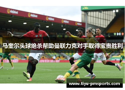 马奎尔头球绝杀帮助曼联力克对手取得宝贵胜利