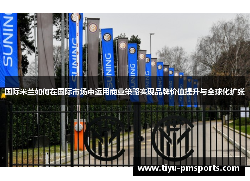 国际米兰如何在国际市场中运用商业策略实现品牌价值提升与全球化扩张