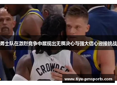 勇士队在激烈竞争中展现出无畏决心与强大信心迎接挑战