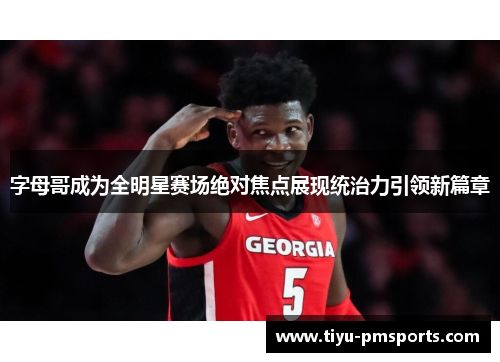 字母哥成为全明星赛场绝对焦点展现统治力引领新篇章
