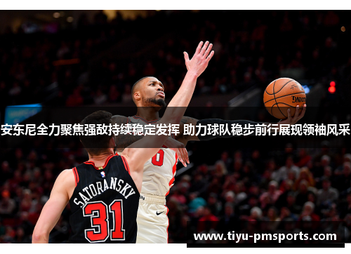 安东尼全力聚焦强敌持续稳定发挥 助力球队稳步前行展现领袖风采