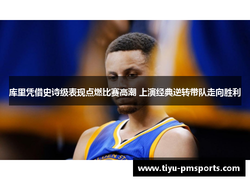 库里凭借史诗级表现点燃比赛高潮 上演经典逆转带队走向胜利