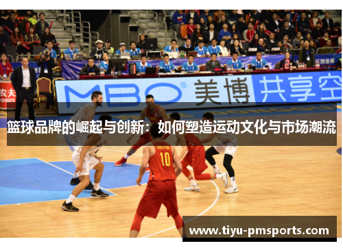 篮球品牌的崛起与创新：如何塑造运动文化与市场潮流