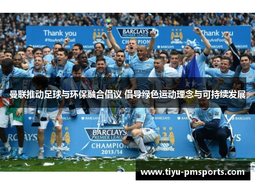 曼联推动足球与环保融合倡议 倡导绿色运动理念与可持续发展