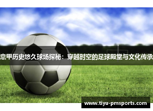 意甲历史悠久球场探秘：穿越时空的足球殿堂与文化传承