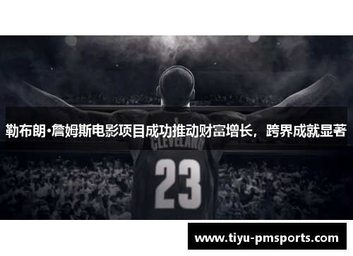 勒布朗·詹姆斯电影项目成功推动财富增长，跨界成就显著
