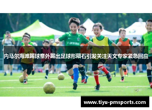 内马尔海滩踢球意外踢出足球形陨石引发关注天文专家紧急回应
