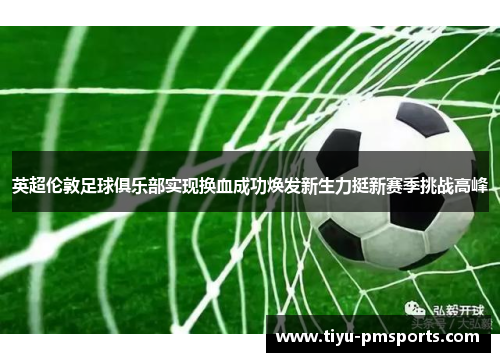 英超伦敦足球俱乐部实现换血成功焕发新生力挺新赛季挑战高峰