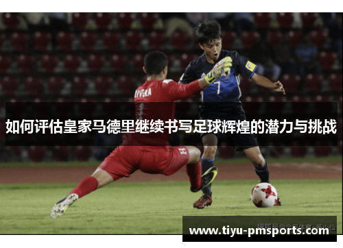 如何评估皇家马德里继续书写足球辉煌的潜力与挑战