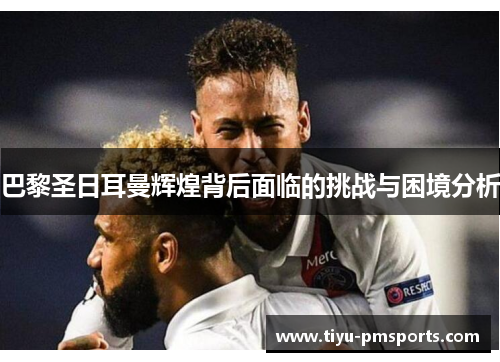 巴黎圣日耳曼辉煌背后面临的挑战与困境分析