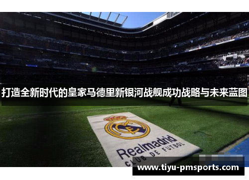 打造全新时代的皇家马德里新银河战舰成功战略与未来蓝图
