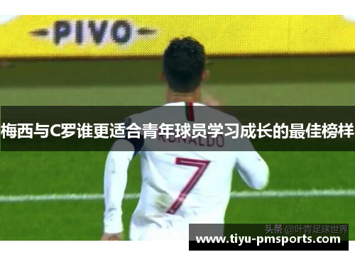 梅西与C罗谁更适合青年球员学习成长的最佳榜样