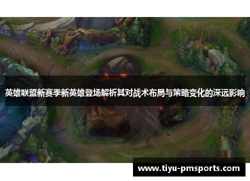 英雄联盟新赛季新英雄登场解析其对战术布局与策略变化的深远影响