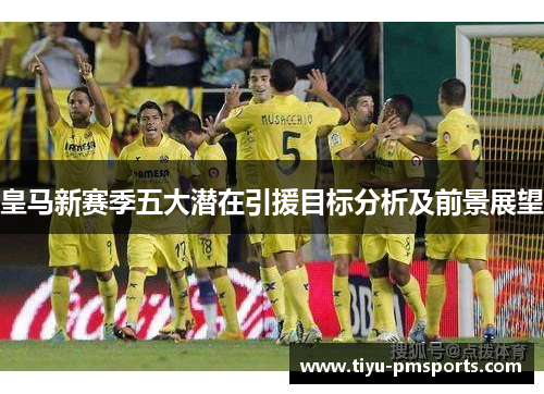 皇马新赛季五大潜在引援目标分析及前景展望