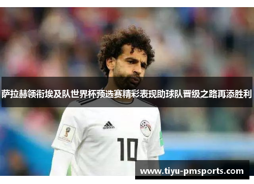 萨拉赫领衔埃及队世界杯预选赛精彩表现助球队晋级之路再添胜利