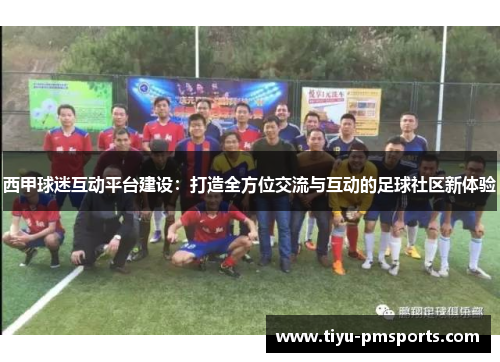 西甲球迷互动平台建设：打造全方位交流与互动的足球社区新体验