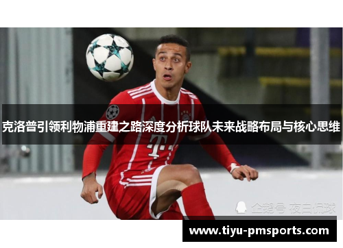 克洛普引领利物浦重建之路深度分析球队未来战略布局与核心思维