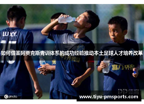 如何借鉴阿贾克斯青训体系的成功经验推动本土足球人才培养改革