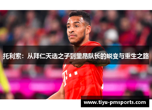 托利索：从拜仁天选之子到里昂队长的蜕变与重生之路