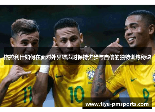 格拉利什如何在面对外界嘘声时保持进步与自信的独特训练秘诀