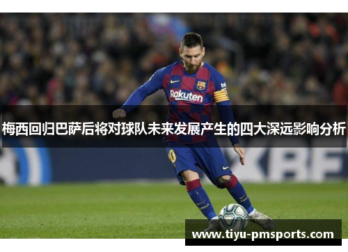 梅西回归巴萨后将对球队未来发展产生的四大深远影响分析