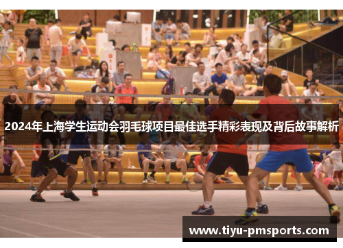 2024年上海学生运动会羽毛球项目最佳选手精彩表现及背后故事解析