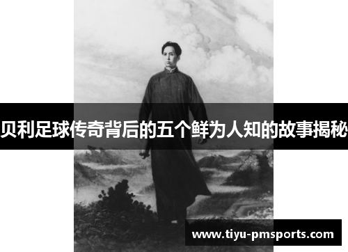 贝利足球传奇背后的五个鲜为人知的故事揭秘