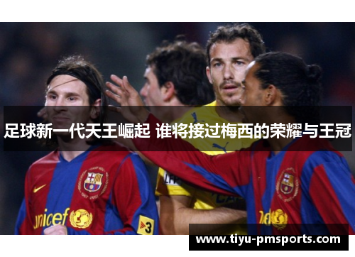 足球新一代天王崛起 谁将接过梅西的荣耀与王冠