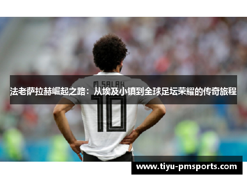 法老萨拉赫崛起之路：从埃及小镇到全球足坛荣耀的传奇旅程