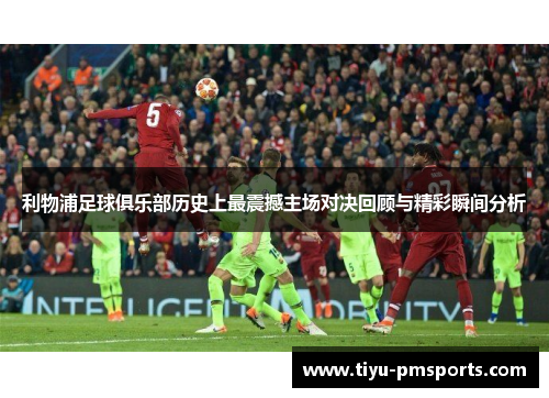 利物浦足球俱乐部历史上最震撼主场对决回顾与精彩瞬间分析