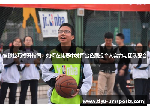 篮球技巧提升指南：如何在比赛中发挥出色展现个人实力与团队配合