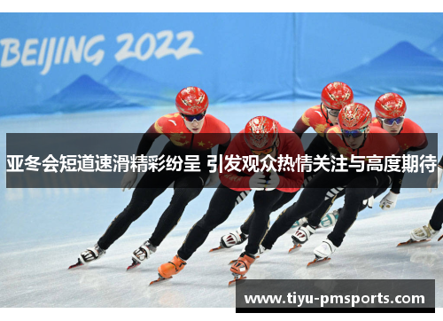 亚冬会短道速滑精彩纷呈 引发观众热情关注与高度期待