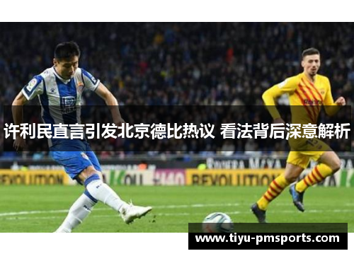 许利民直言引发北京德比热议 看法背后深意解析